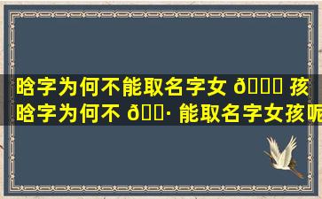 晗字为何不能取名字女 🐟 孩（晗字为何不 🌷 能取名字女孩呢）